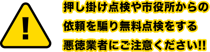 押し掛け点検や市役所からの依頼を騙り無料点検をする悪徳業者にご注意ください!!